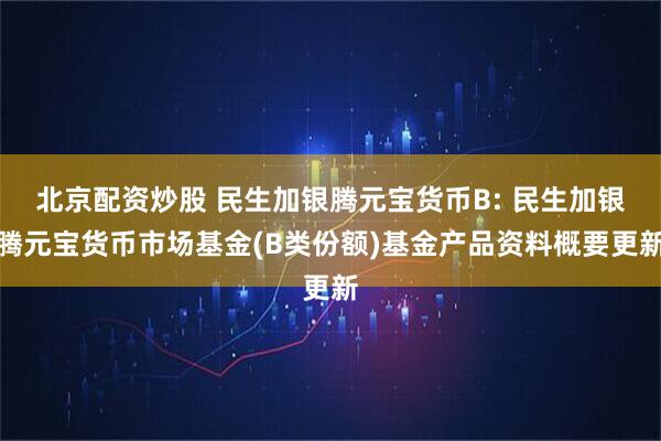 北京配资炒股 民生加银腾元宝货币B: 民生加银腾元宝货币市场基金(B类份额)基金产品资料概要更新