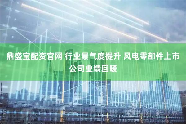 鼎盛宝配资官网 行业景气度提升 风电零部件上市公司业绩回暖