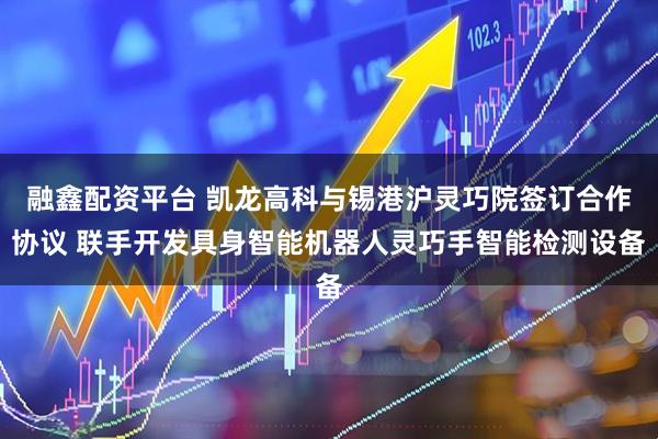 融鑫配资平台 凯龙高科与锡港沪灵巧院签订合作协议 联手开发具身智能机器人灵巧手智能检测设备