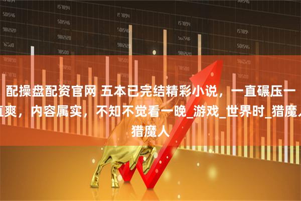 配操盘配资官网 五本已完结精彩小说，一直碾压一直爽，内容属实，不知不觉看一晚_游戏_世界时_猎魔人
