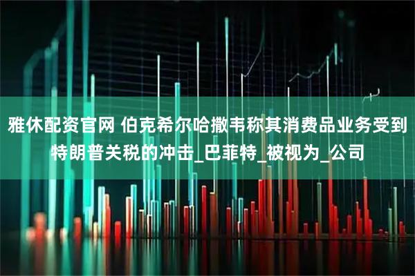 雅休配资官网 伯克希尔哈撒韦称其消费品业务受到特朗普关税的冲击_巴菲特_被视为_公司
