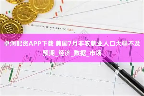 卓润配资APP下载 美国7月非农就业人口大幅不及预期_经济_数据_市场