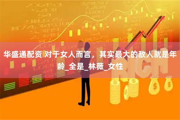 华盛通配资 对于女人而言，其实最大的敌人就是年龄_全是_林薇_女性