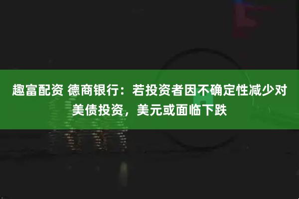 趣富配资 德商银行：若投资者因不确定性减少对美债投资，美元或面临下跌
