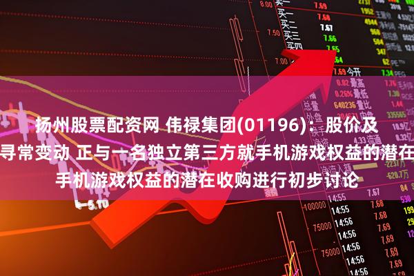 扬州股票配资网 伟禄集团(01196)：股价及成交量近期出现不寻常变动 正与一名独立第三方就手机游戏权益的潜在收购进行初步讨论