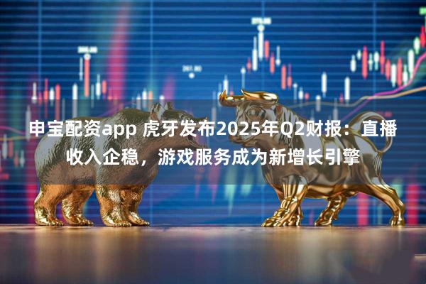 申宝配资app 虎牙发布2025年Q2财报：直播收入企稳，游戏服务成为新增长引擎