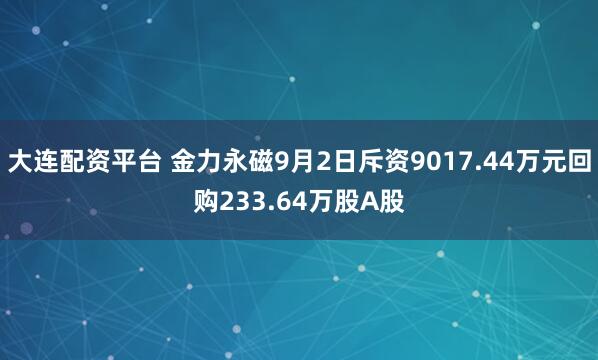 大连配资平台 金力永磁9月2日斥资9017.44万元回购233.64万股A股