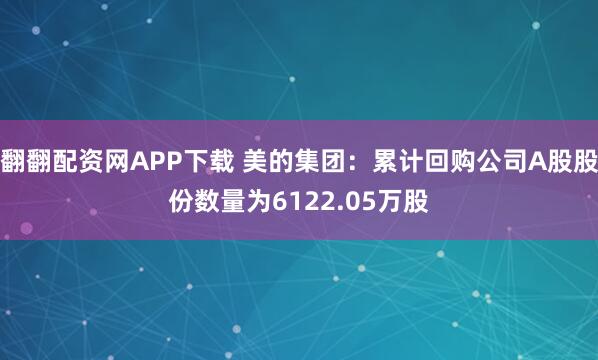 翻翻配资网APP下载 美的集团：累计回购公司A股股份数量为6122.05万股