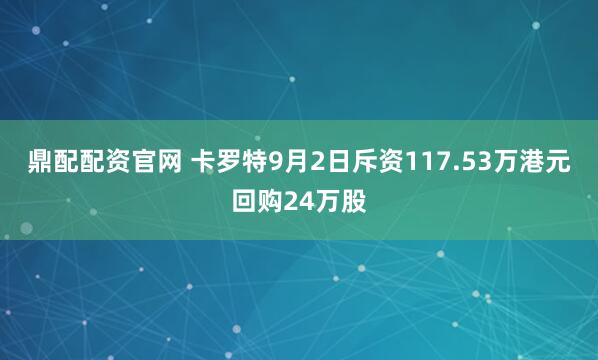 鼎配配资官网 卡罗特9月2日斥资117.53万港元回购24万股