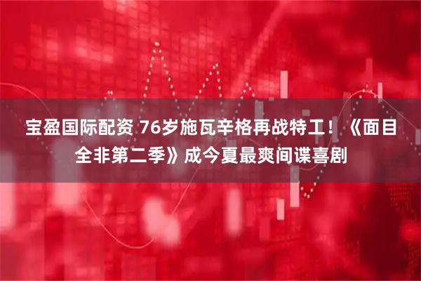 宝盈国际配资 76岁施瓦辛格再战特工！《面目全非第二季》成今夏最爽间谍喜剧