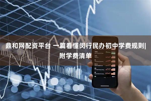 鼎和网配资平台 一篇看懂闵行民办初中学费规则|附学费清单
