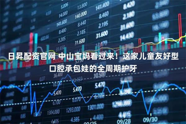日昇配资官网 中山宝妈看过来！这家儿童友好型口腔承包娃的全周期护牙