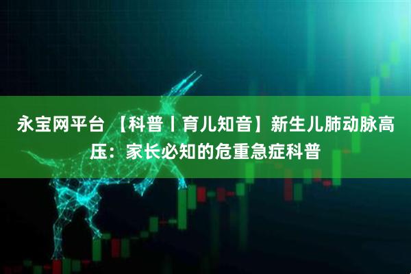 永宝网平台 【科普丨育儿知音】新生儿肺动脉高压：家长必知的危重急症科普