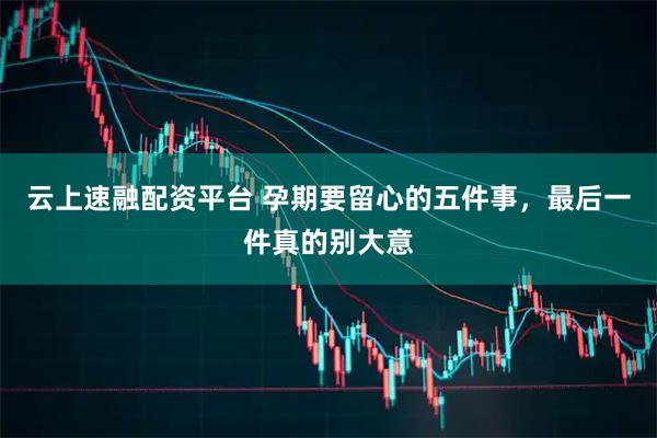 云上速融配资平台 孕期要留心的五件事，最后一件真的别大意